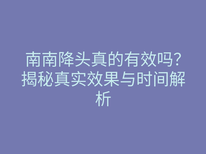 南南降头真的有效吗?揭秘真实效果与时间解析