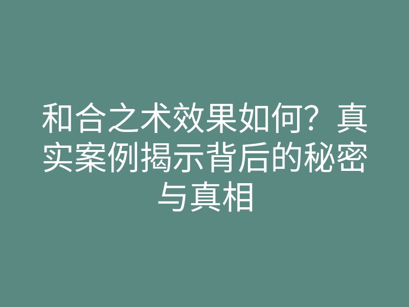 和合之术效果如何？真实案例揭示背后的秘密与真相
