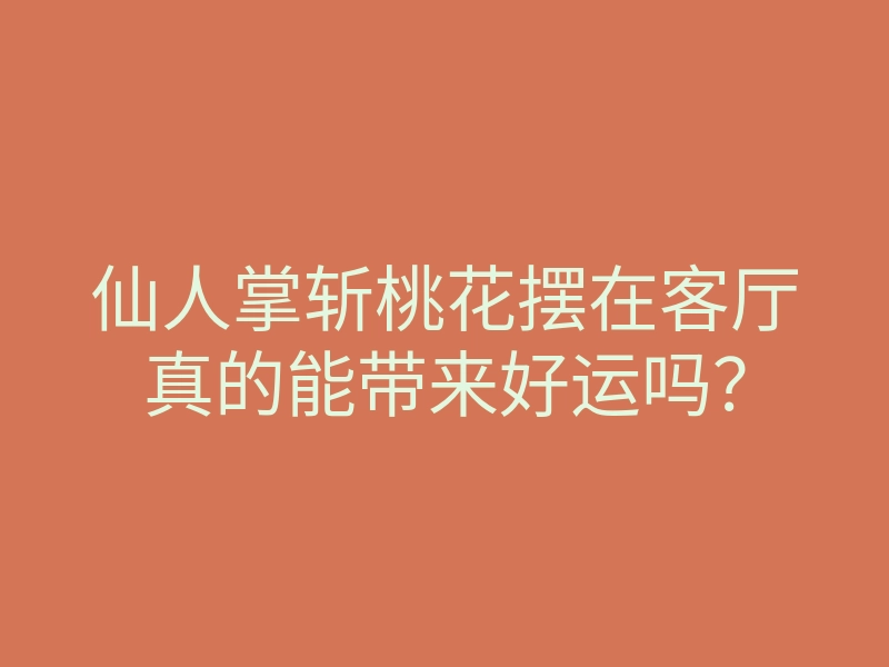 仙人掌斩桃花摆在客厅真的能带来好运吗?