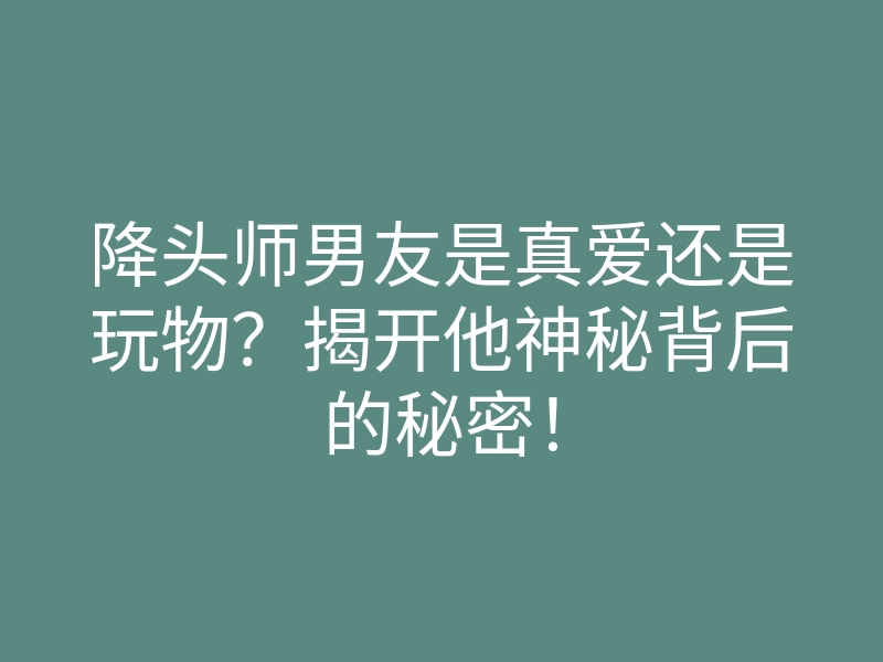 降头师男友是真爱还是玩物?揭开他神秘背后的秘密!