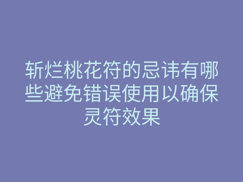 斩烂桃花符的忌讳有哪些避免错误使用以确保灵符效果