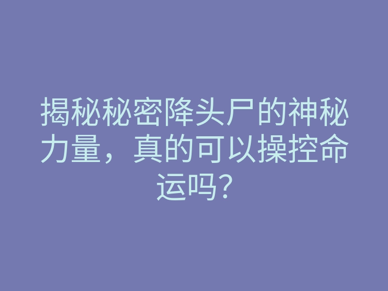 揭秘秘密降头尸的神秘力量，真的可以操控命运吗？