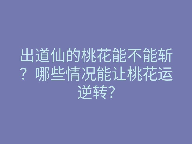 出道仙的桃花能不能斩?哪些情况能让桃花运逆转?