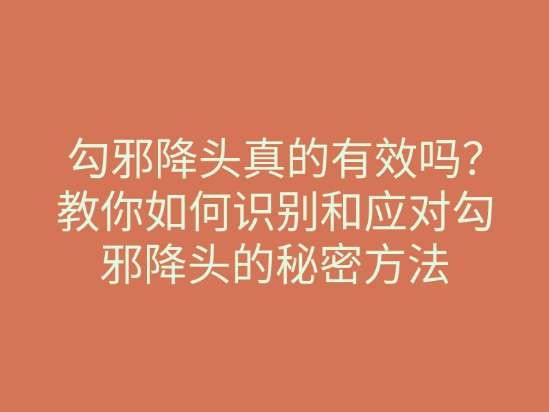 勾邪降头真的有效吗?教你如何识别和应对勾邪降头的秘密方法