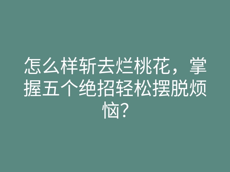 怎么样斩去烂桃花,掌握五个绝招轻松摆脱烦恼?
