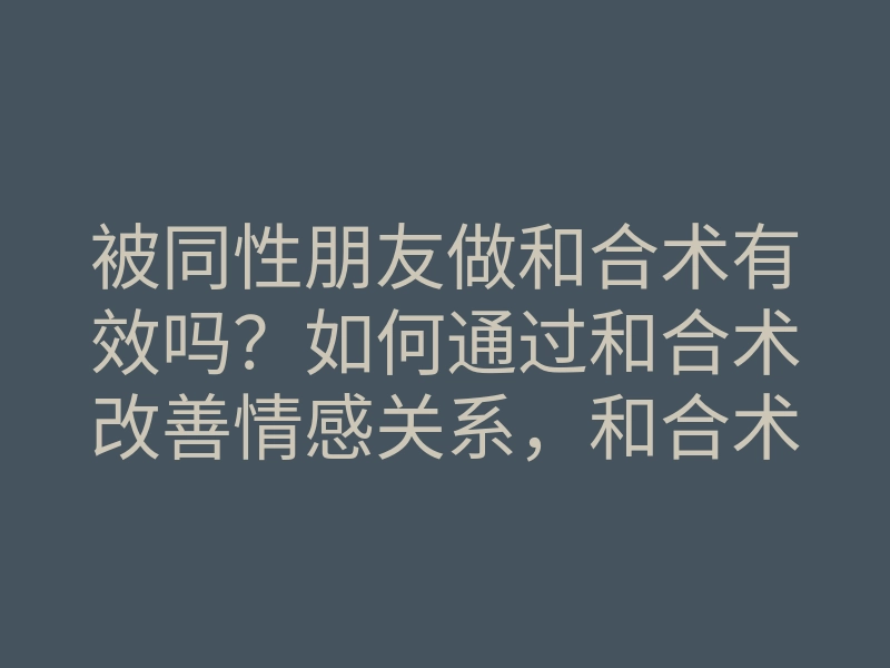 被同性朋友做和合术有效吗?如何通过和合术改善情感关系,和合术详细解析