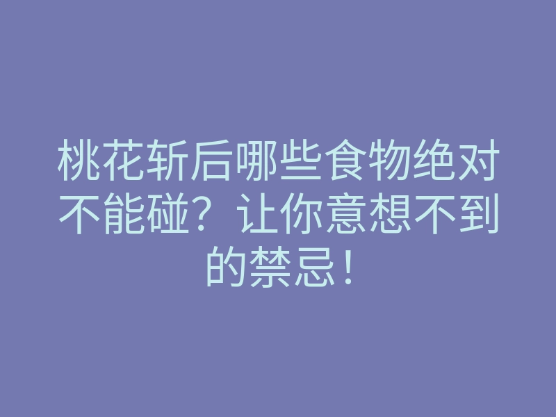桃花斩后哪些食物绝对不能碰?让你意想不到的禁忌!