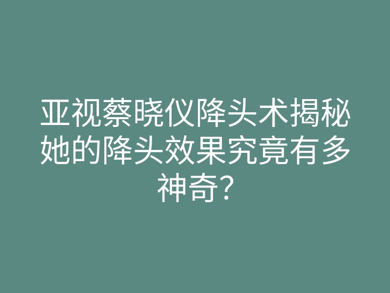 亚视蔡晓仪降头术揭秘她的降头效果究竟有多神奇？