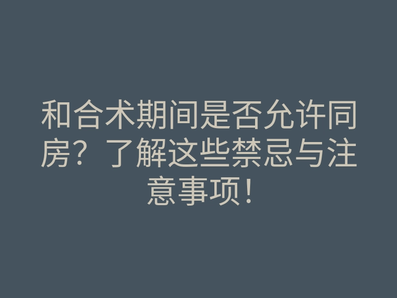 和合术期间是否允许同房?了解这些禁忌与注意事项!
