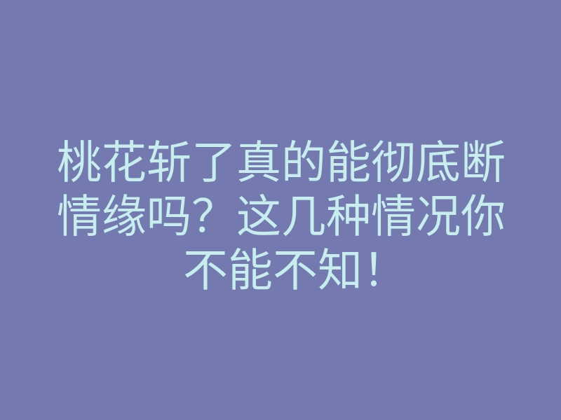 桃花斩了真的能彻底断情缘吗?这几种情况你不能不知!