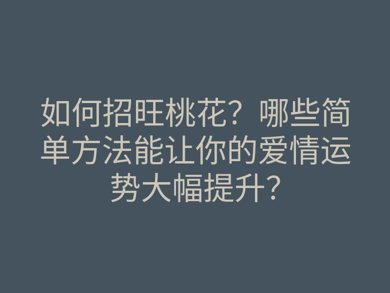 如何招旺桃花?哪些简单方法能让你的爱情运势大幅提升?