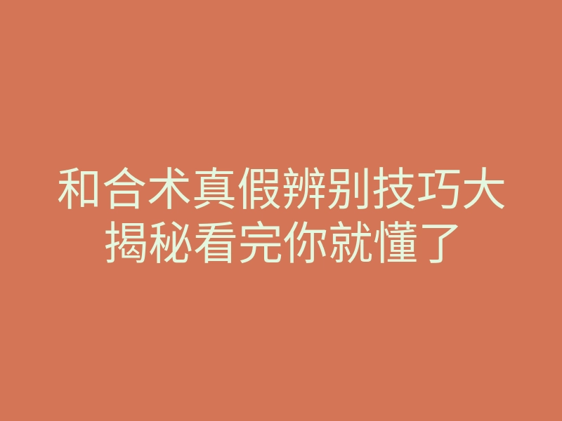 和合术真假辨别技巧大揭秘看完你就懂了