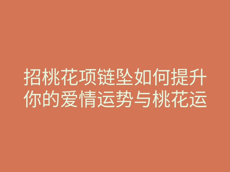招桃花项链坠如何提升你的爱情运势与桃花运