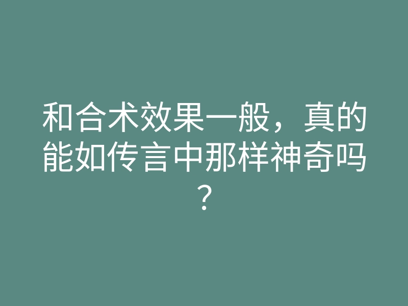 和合术效果一般，真的能如传言中那样神奇吗？