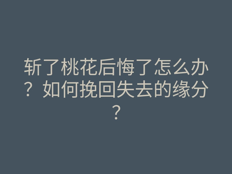 斩了桃花后悔了怎么办?如何挽回失去的缘分?