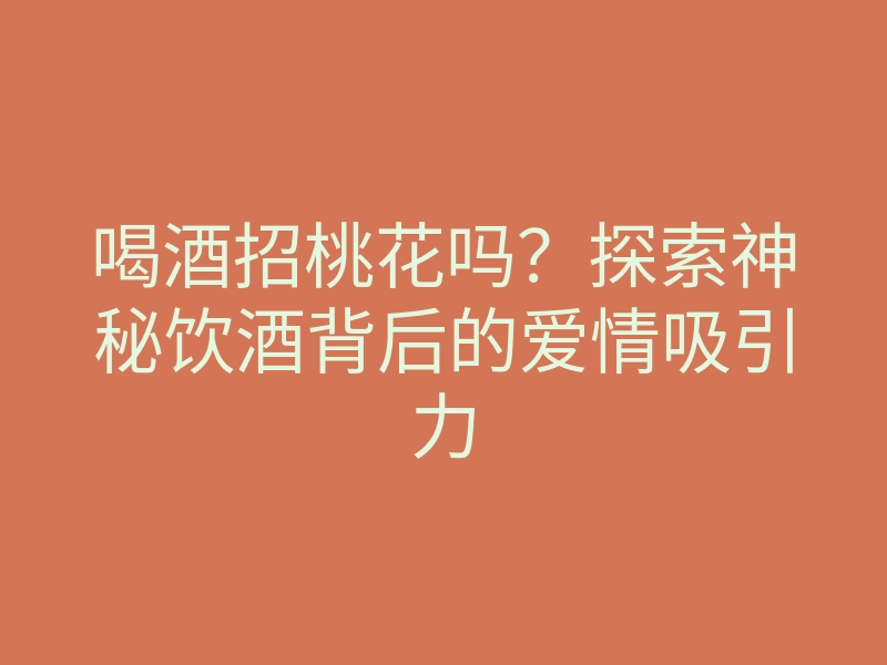 喝酒招桃花吗?探索神秘饮酒背后的爱情吸引力