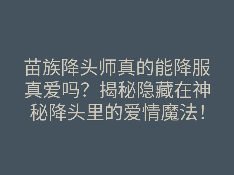 苗族降头师真的能降服真爱吗?揭秘隐藏在神秘降头里的爱情魔法!