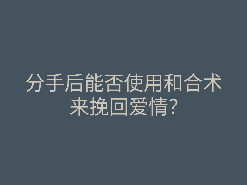 分手后能否使用和合术来挽回爱情?