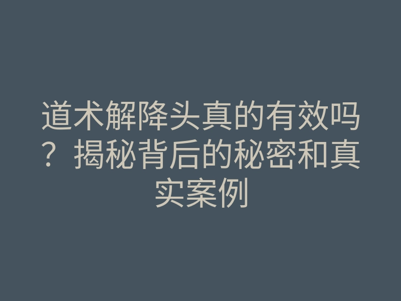 道术解降头真的有效吗?揭秘背后的秘密和真实案例