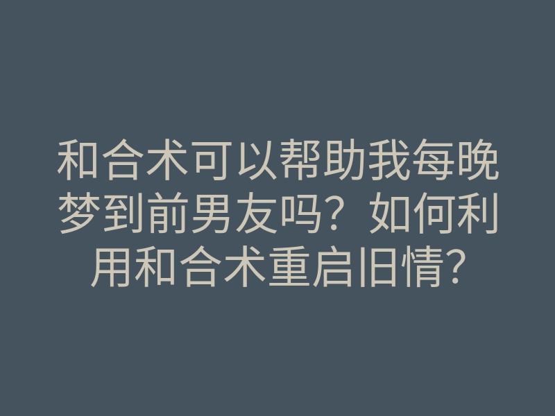 和合术可以帮助我每晚梦到前男友吗?如何利用和合术重启旧情?