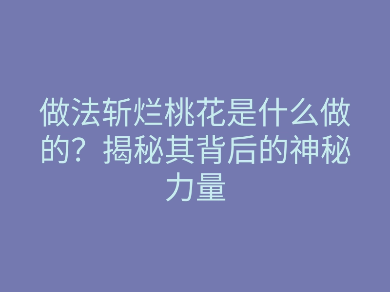 做法斩烂桃花是什么做的?揭秘其背后的神秘力量