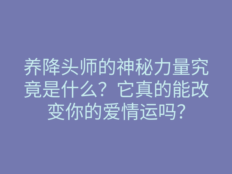养降头师的神秘力量究竟是什么?它真的能改变你的爱情运吗?
