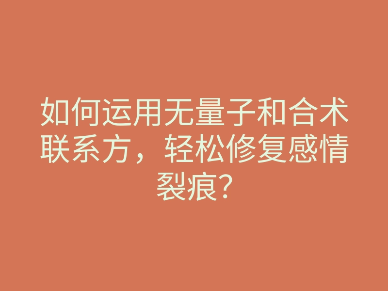 如何运用无量子和合术联系方,轻松修复感情裂痕?