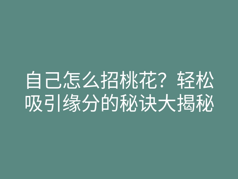 自己怎么招桃花?轻松吸引缘分的秘诀大揭秘