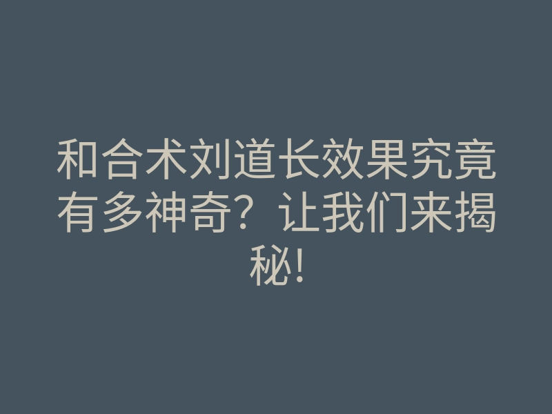 和合术刘道长效果究竟有多神奇?让我们来揭秘!