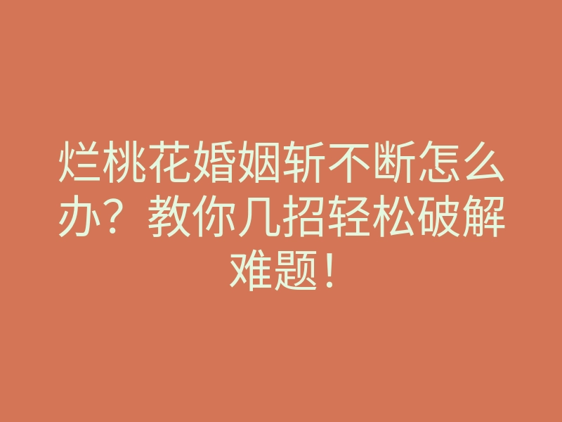 烂桃花婚姻斩不断怎么办?教你几招轻松破解难题!