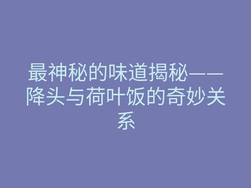 最神秘的味道揭秘——降头与荷叶饭的奇妙关系