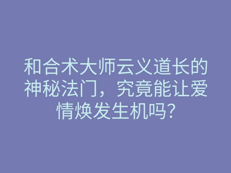 和合术大师云义道长的神秘法门，究竟能让爱情焕发生机吗？