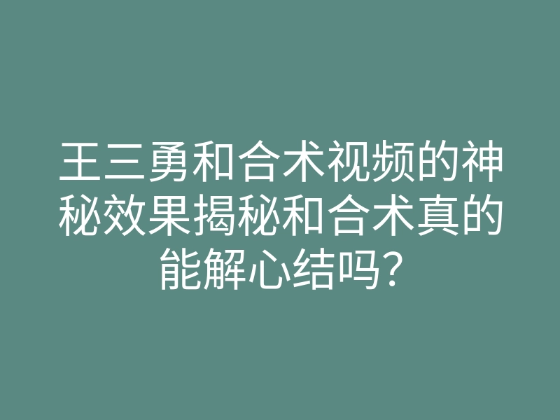 王三勇和合术视频的神秘效果揭秘和合术真的能解心结吗?
