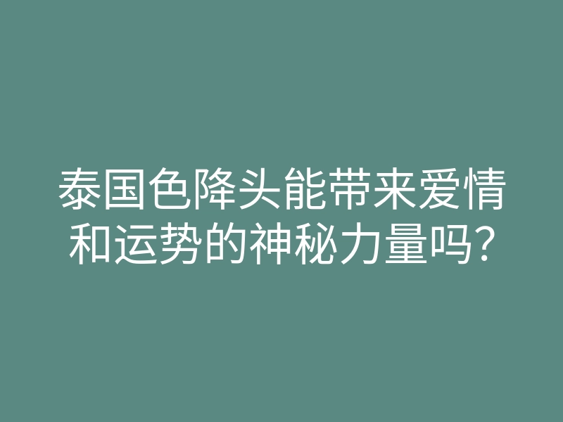 泰国色降头能带来爱情和运势的神秘力量吗？
