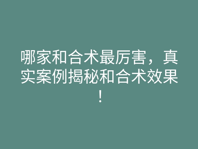 哪家和合术最厉害,真实案例揭秘和合术效果!