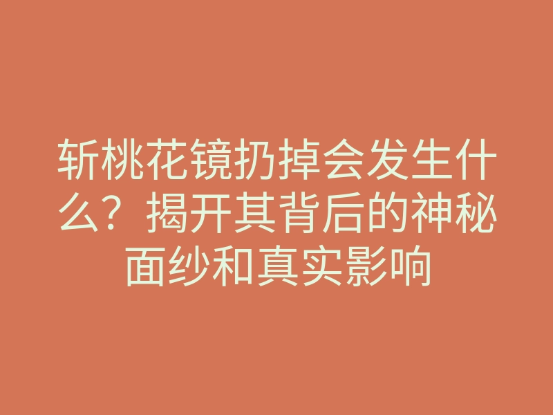 斩桃花镜扔掉会发生什么?揭开其背后的神秘面纱和真实影响