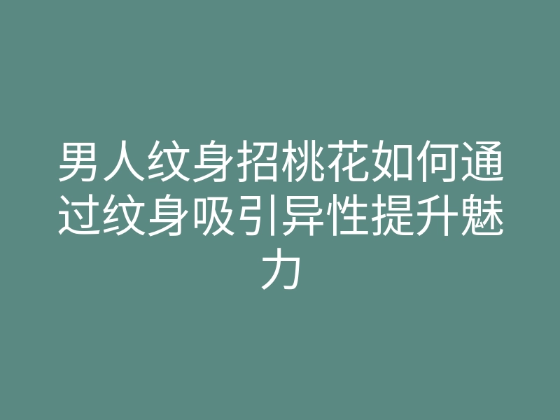 男人纹身招桃花如何通过纹身吸引异性提升魅力