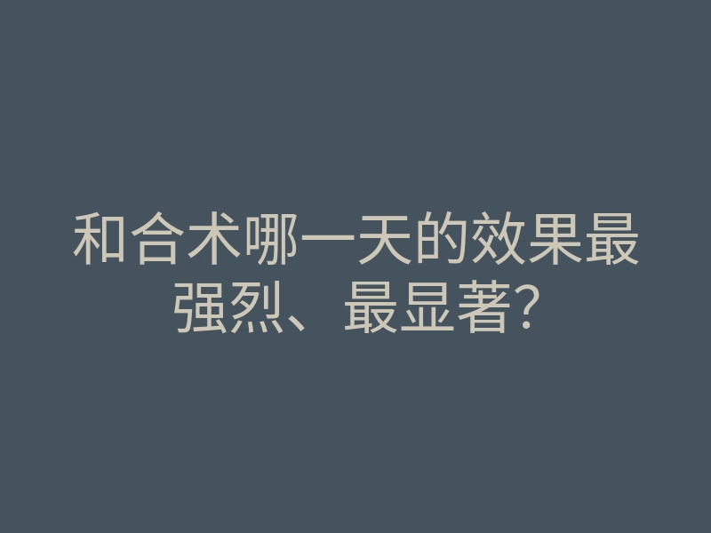 和合术哪一天的效果最强烈、最显著?