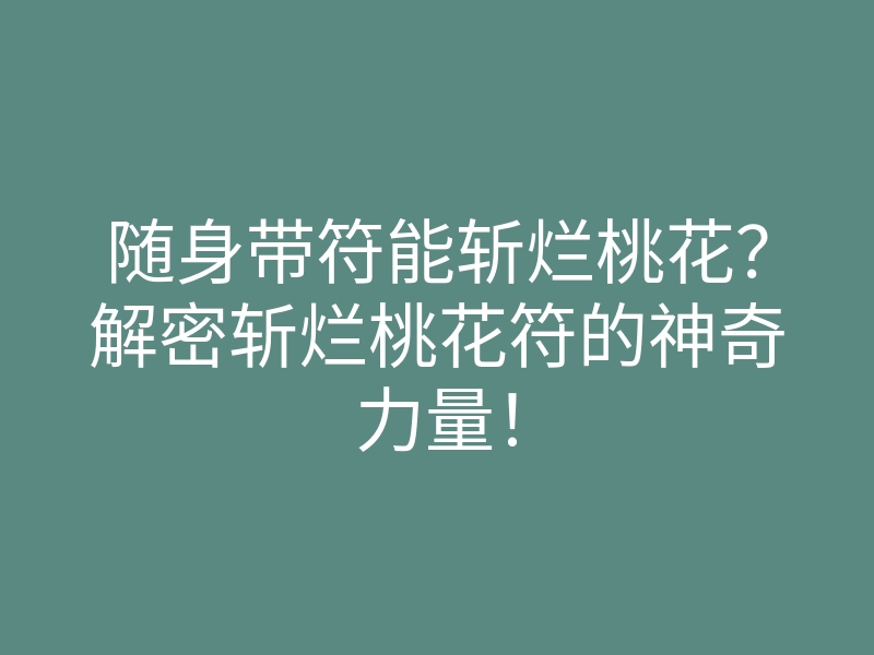 随身带符能斩烂桃花?解密斩烂桃花符的神奇力量!