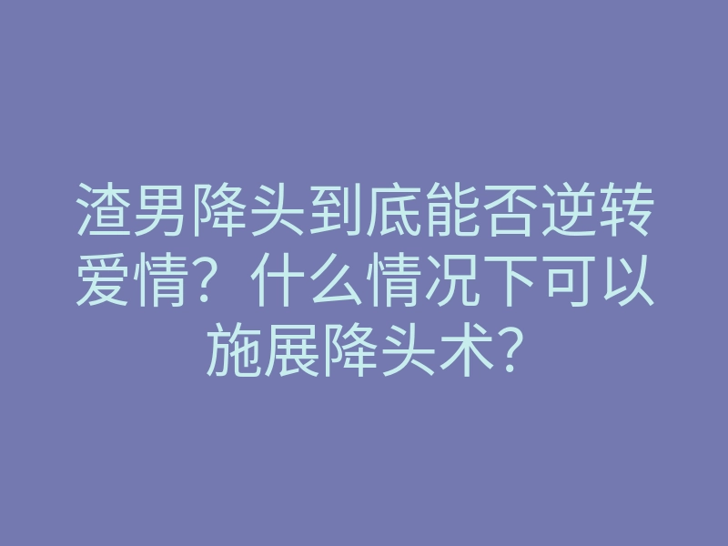 渣男降头到底能否逆转爱情?什么情况下可以施展降头术?