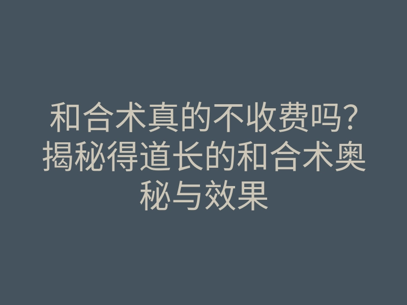和合术真的不收费吗?揭秘得道长的和合术奥秘与效果