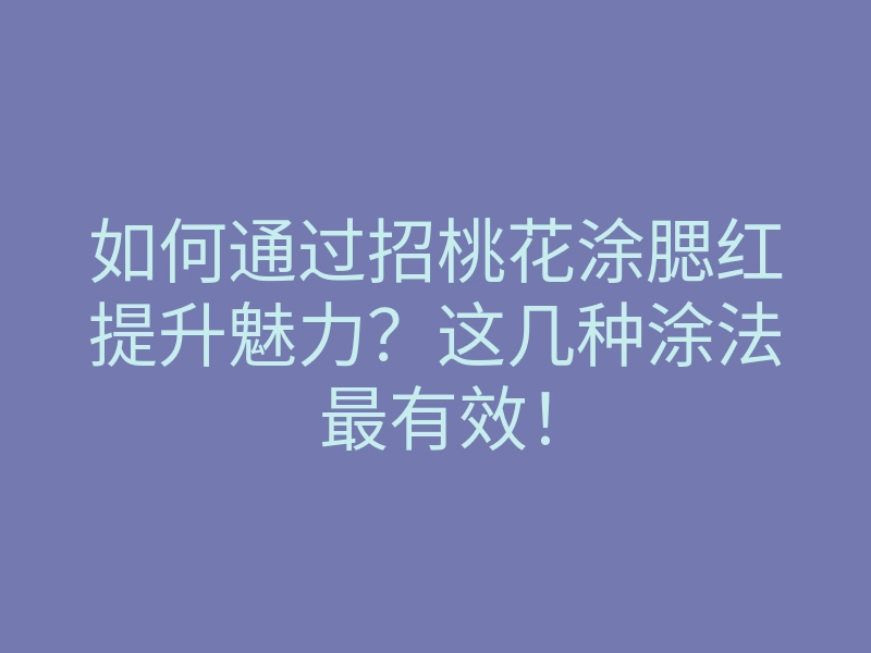 如何通过招桃花涂腮红提升魅力?这几种涂法最有效!