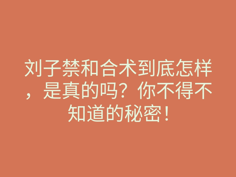刘子禁和合术到底怎样,是真的吗?你不得不知道的秘密!