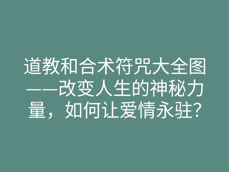 道教和合术符咒大全图——改变人生的神秘力量,如何让爱情永驻?