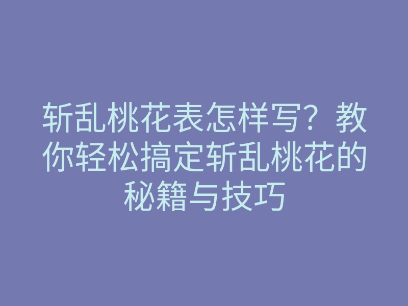 斩乱桃花表怎样写?教你轻松搞定斩乱桃花的秘籍与技巧