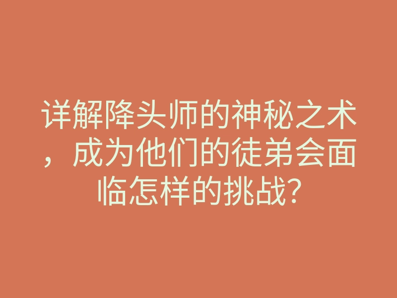 详解降头师的神秘之术,成为他们的徒弟会面临怎样的挑战?