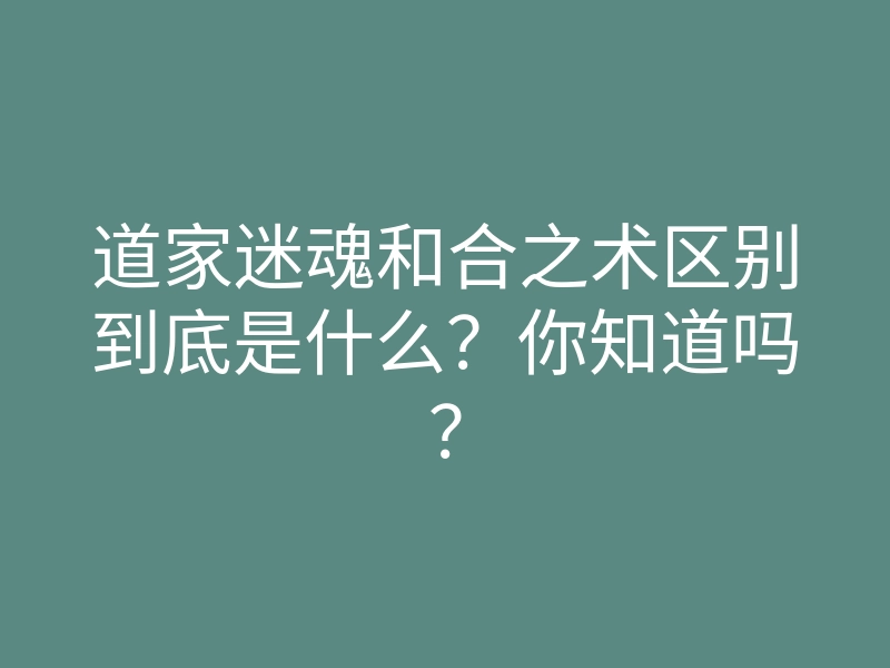 道家迷魂和合之术区别到底是什么?你知道吗?