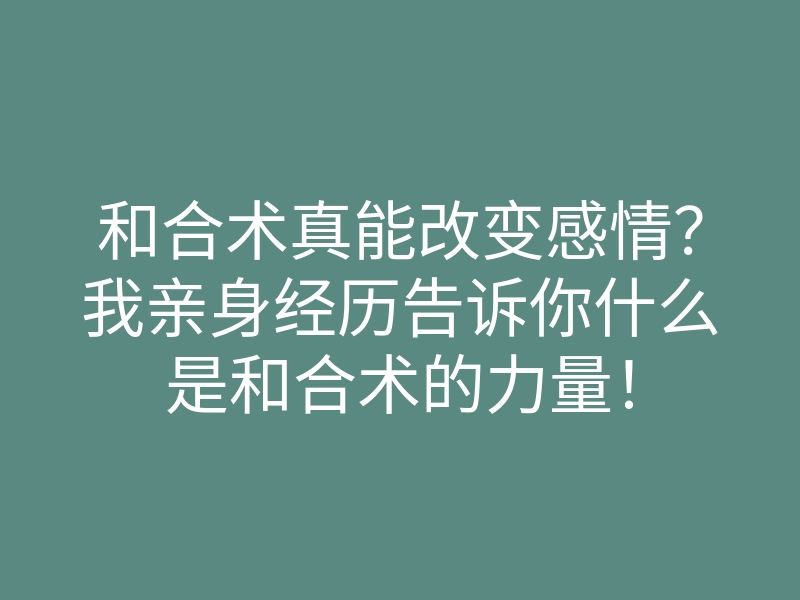 和合术真能改变感情?我亲身经历告诉你什么是和合术的力量!