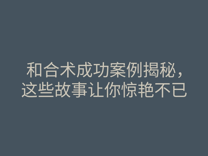 和合术成功案例揭秘,这些故事让你惊艳不已