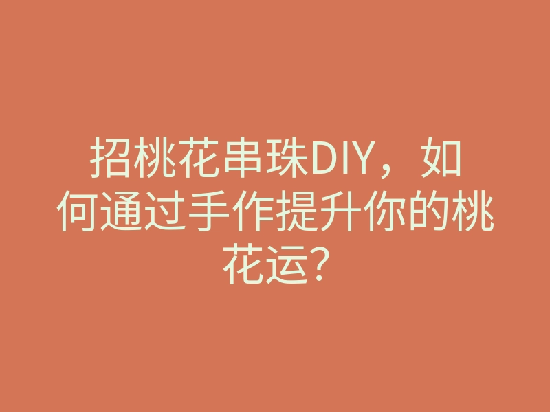 招桃花串珠DIY,如何通过手作提升你的桃花运?